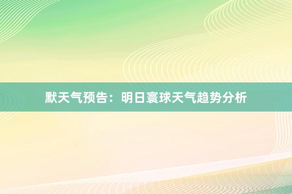 默天气预告：明日寰球天气趋势分析