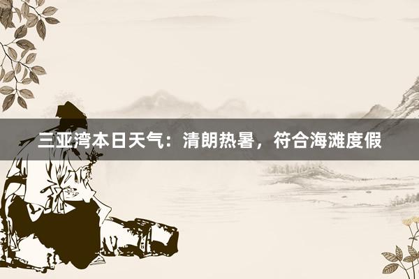 三亚湾本日天气：清朗热暑，符合海滩度假