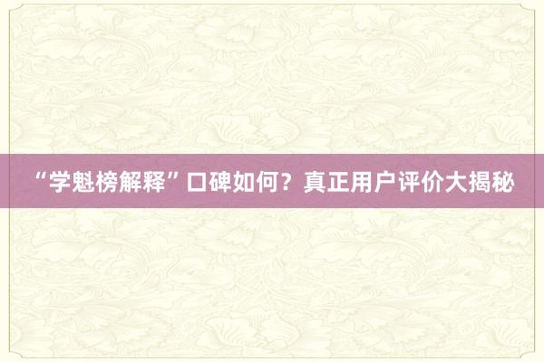 “学魁榜解释”口碑如何？真正用户评价大揭秘