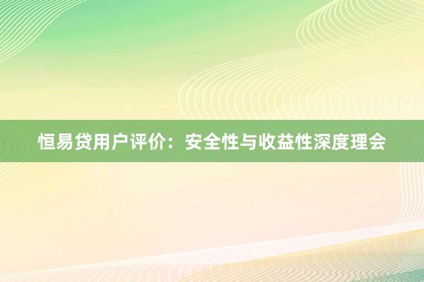 恒易贷用户评价：安全性与收益性深度理会